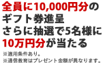 全員に10,000円分のギフト券進呈 さらに抽選で5名様に10万円分が当たる