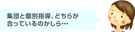 集団と個別指導、どちらが合っているのかしら