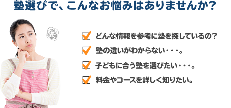 >塾選びで、こんなお悩みはありませんか？ どんな情報を参考に塾を探しているの？子どもに合う塾を選びたい。